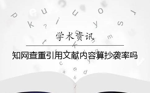 知網(wǎng)查重引用文獻內(nèi)容算抄襲率嗎？