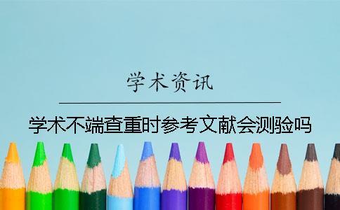 學(xué)術(shù)不端查重時參考文獻(xiàn)會測驗嗎？