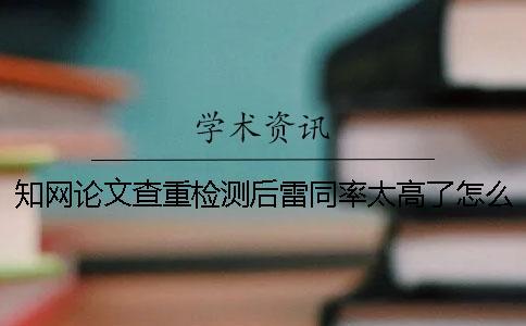 知網論文查重檢測后雷同率太高了怎么辦？