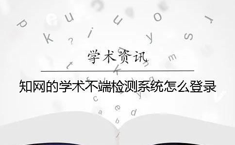 知網(wǎng)的學(xué)術(shù)不端檢測(cè)系統(tǒng)怎么登錄