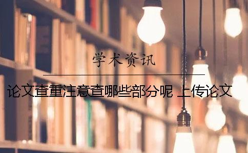 論文查重注意查哪些部分呢？ 上傳論文查重需要注意什么