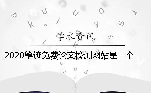 2020筆跡免費論文檢測網站是一個怎樣的平臺？怎么選擇一個專業的論文檢測網站？