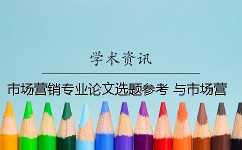 市場(chǎng)營(yíng)銷專業(yè)論文選題參考 與市場(chǎng)營(yíng)銷專業(yè)相關(guān)的論文