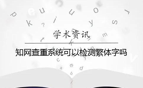 知網(wǎng)查重系統(tǒng)可以檢測(cè)繁體字嗎