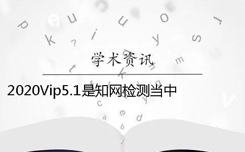 2020Vip5.1是知網(wǎng)檢測當中的哪個檢測系統(tǒng)
