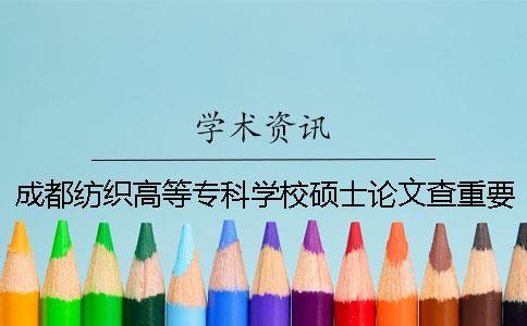成都紡織高等專科學(xué)校碩士論文查重要求及重復(fù)率一