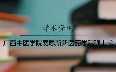 廣西中醫(yī)學(xué)院賽恩斯新醫(yī)藥學(xué)院碩士論文查重要求及重復(fù)率 廣西中醫(yī)學(xué)院賽恩斯新醫(yī)藥學(xué)院學(xué)費(fèi)多少