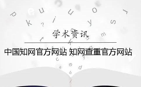 中國知網(wǎng)官方網(wǎng)站 知網(wǎng)查重官方網(wǎng)站是哪個(gè)