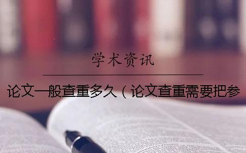 論文一般查重多久（論文查重需要把參考文獻放進去嗎_論文怎樣查重）