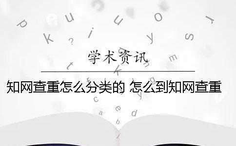 知網(wǎng)查重怎么分類的？ 怎么到知網(wǎng)查重