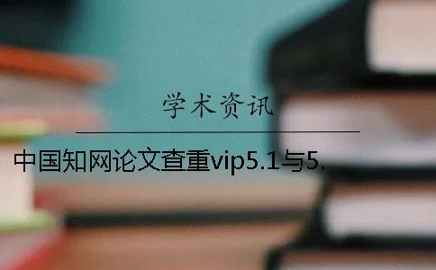 中國(guó)知網(wǎng)論文查重vip5.1與5.0的區(qū)別在哪？