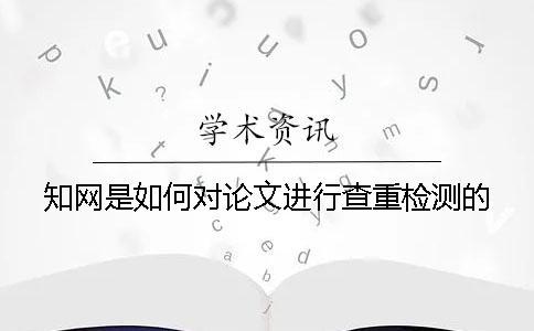 知網(wǎng)是如何對論文進行查重檢測的