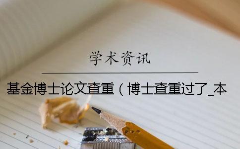 基金博士論文查重（博士查重過了_本科生畢業(yè)論文查重率）