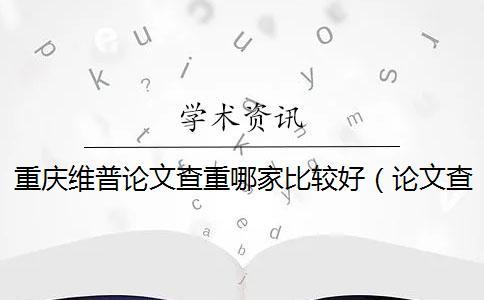 重慶維普論文查重哪家比較好(論文查重維普_維普網(wǎng)論文查重嚴格嗎) 重慶維普論文查重哪家比較好(論文查重維普_維普網(wǎng)論文查重嚴格嗎)