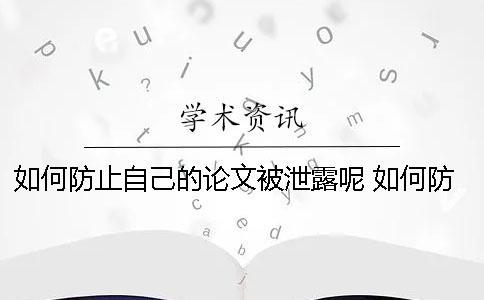 如何防止自己的論文被泄露呢？ 如何防止自己手機信息泄露