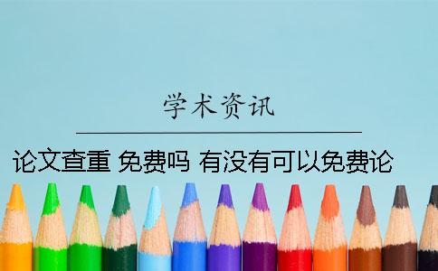 論文查重 免費(fèi)嗎？ 有沒有可以免費(fèi)論文查重的