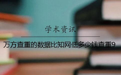 萬方查重的數據比知網低多少錢？查重9知網多少錢？和知網查重差多少錢？