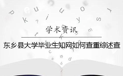 東鄉(xiāng)縣大學畢業(yè)生知網(wǎng)如何查重？綜述查重嗎？