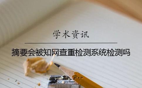 摘要會被知網(wǎng)查重檢測系統(tǒng)檢測嗎？