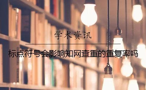 標(biāo)點(diǎn)符號會影響知網(wǎng)查重的重復(fù)率嗎？