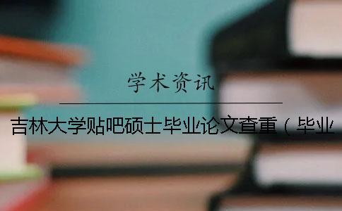 吉林大學貼吧碩士畢業論文查重（畢業論文查重率是多少_研究生畢業論文綜述查重嗎）