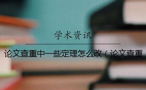 論文查重中一些定理怎么改（論文查重修改技巧大全_論文查重怎么改才能降低重復率）