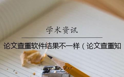 論文查重軟件結(jié)果不一樣（論文查重知網(wǎng)_論文查重報(bào)告單怎么看）