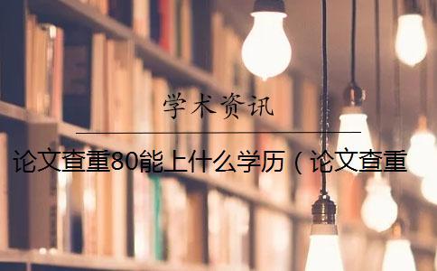 論文查重80能上什么學(xué)歷（論文查重后還能修改嗎_打印出來(lái)的論文能查重嗎）