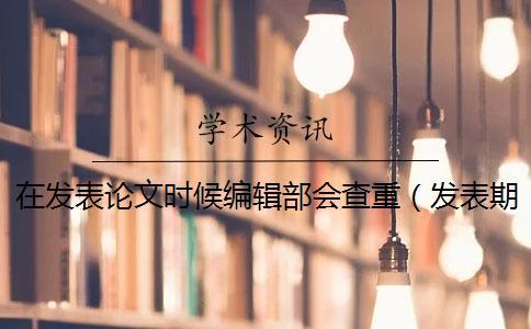 在發表論文時候編輯部會查重（發表期刊論文要查重嗎_查重和自己論文重復了）